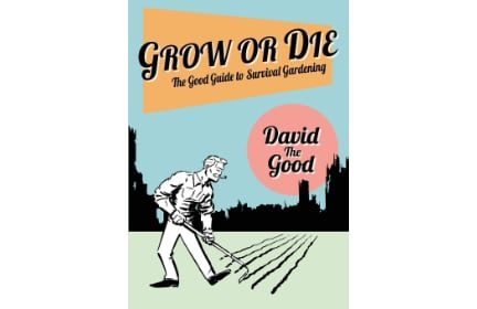 Grow or Die: The Good Guide to Survival Gardening